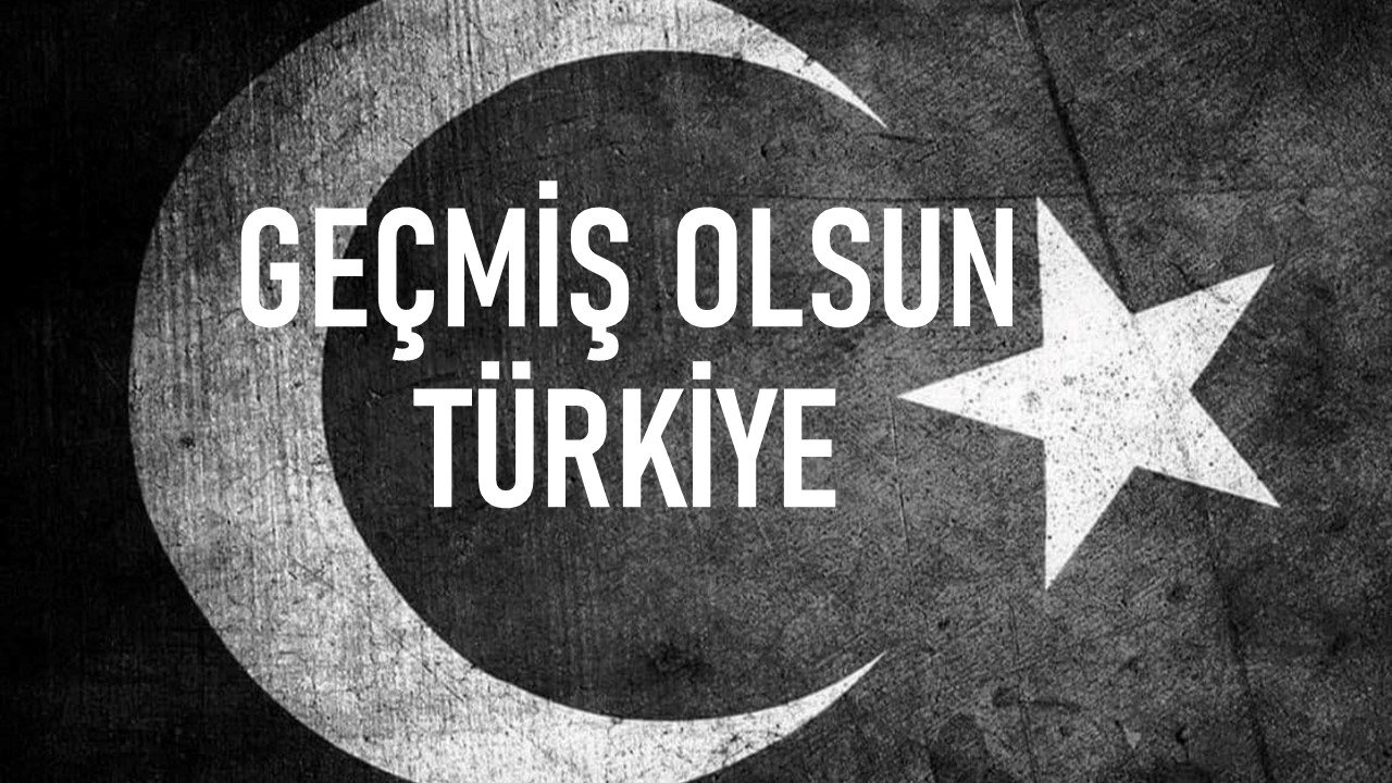 GEÇMİŞ OLSUN TÜRKİYE